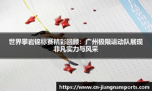 世界攀岩锦标赛精彩回顾：广州极限运动队展现非凡实力与风采