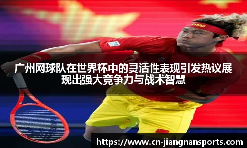 广州网球队在世界杯中的灵活性表现引发热议展现出强大竞争力与战术智慧