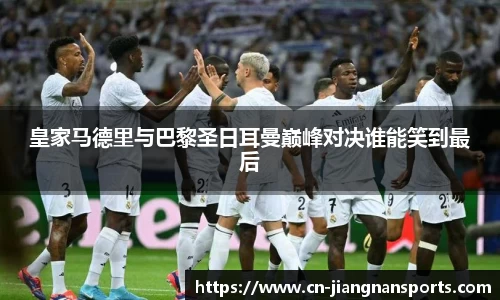 皇家马德里与巴黎圣日耳曼巅峰对决谁能笑到最后