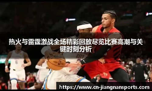 热火与雷霆激战全场精彩回放尽览比赛高潮与关键时刻分析