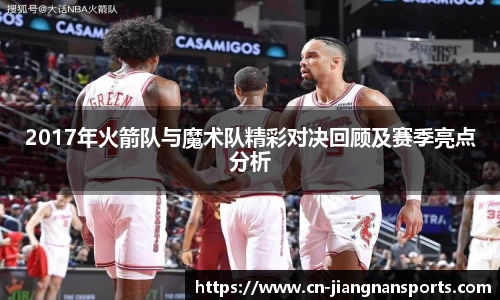 2017年火箭队与魔术队精彩对决回顾及赛季亮点分析